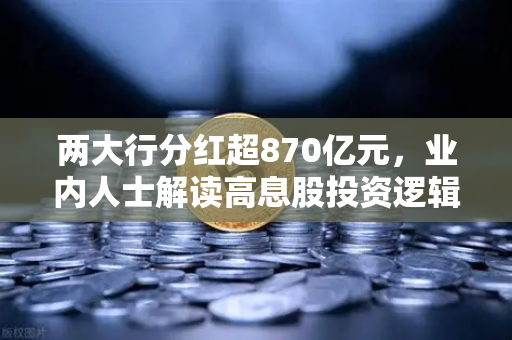 两大行分红超870亿元，业内人士解读高息股投资逻辑与稳健理财替代方案