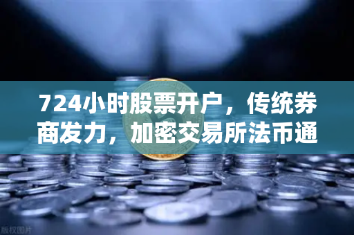 724小时股票开户，传统券商发力，加密交易所法币通道优化
