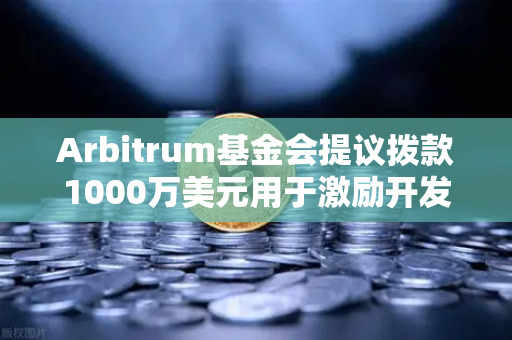 Arbitrum基金会提议拨款1000万美元用于激励开发者，去中心化生态的新篇章