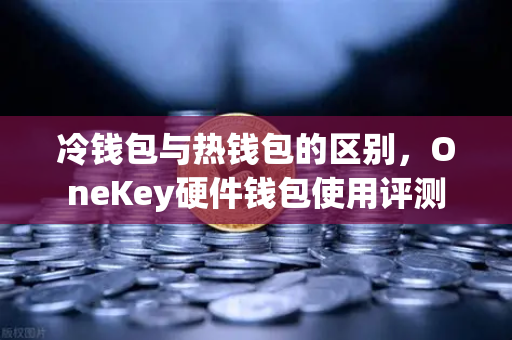 冷钱包与热钱包的区别，OneKey硬件钱包使用评测