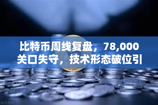 比特币周线复盘，78,000关口失守，技术形态破位引发抛售潮