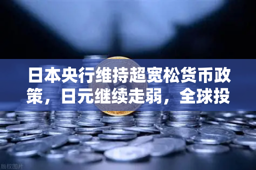 日本央行维持超宽松货币政策，日元继续走弱，全球投资者的避险与机遇