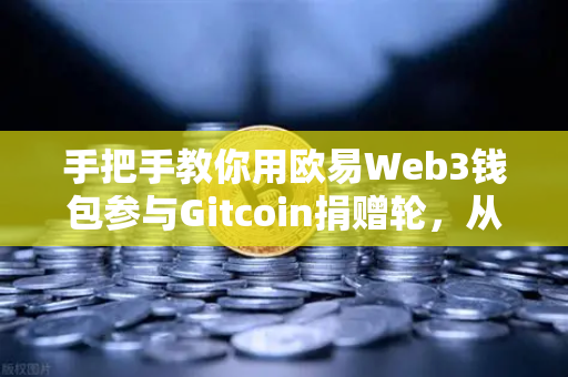 手把手教你用欧易Web3钱包参与Gitcoin捐赠轮，从注册到完成捐赠的全流程指南