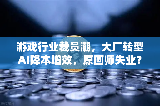 游戏行业裁员潮，大厂转型AI降本增效，原画师失业？
