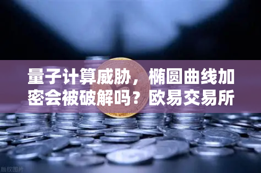 量子计算威胁，椭圆曲线加密会被破解吗？欧易交易所官网深度解析