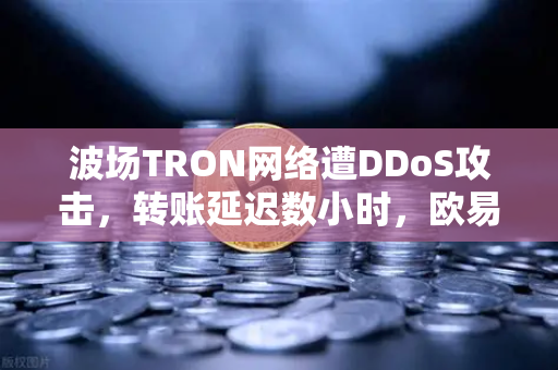 波场TRON网络遭DDoS攻击，转账延迟数小时，欧易交易所如何应对？