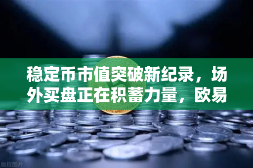 稳定币市值突破新纪录，场外买盘正在积蓄力量，欧易交易所官网揭示市场新动向