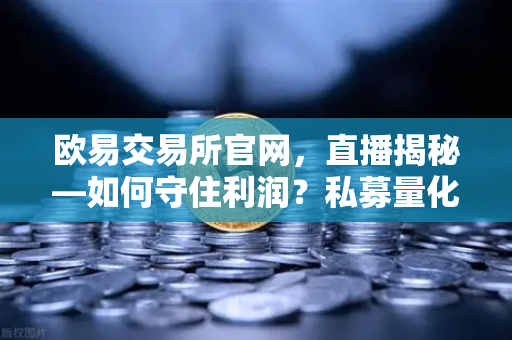 欧易交易所官网，直播揭秘—如何守住利润？私募量化时代赚钱更难了吗？