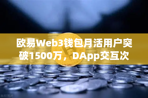 欧易Web3钱包月活用户突破1500万，DApp交互次数创新高，生态爆发背后的驱动力