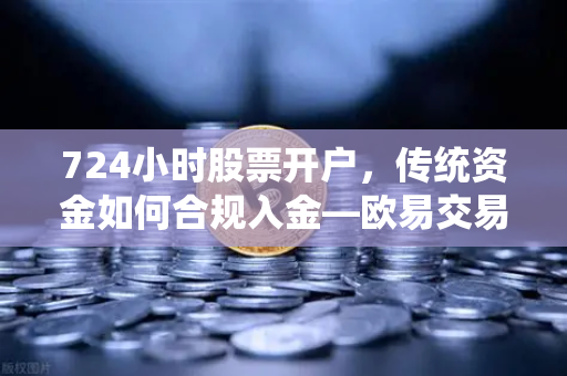 724小时股票开户，传统资金如何合规入金—欧易交易所官网全解析