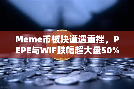 Meme币板块遭遇重挫，PEPE与WIF跌幅超大盘50%市场底部还是风暴前夜？