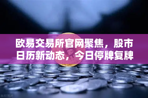 欧易交易所官网聚焦，股市日历新动态，今日停牌复牌与重大事项深度解读