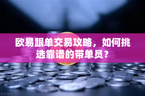 欧易跟单交易攻略，如何挑选靠谱的带单员？