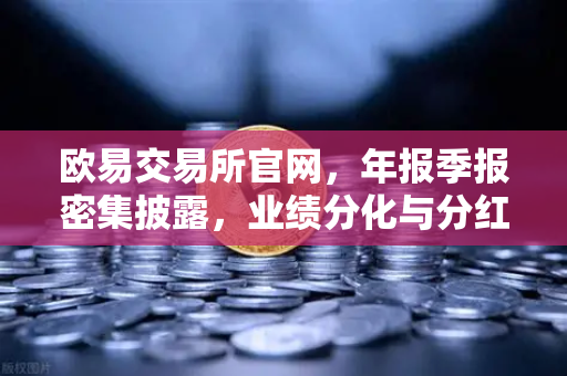 欧易交易所官网，年报季报密集披露，业绩分化与分红热潮引领市场新风向