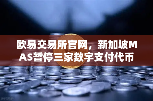 欧易交易所官网，新加坡MAS暂停三家数字支付代币服务供应商牌照申请深度解读