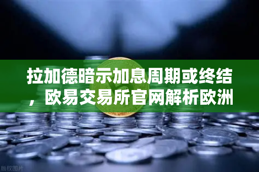 拉加德暗示加息周期或终结，欧易交易所官网解析欧洲经济新风向