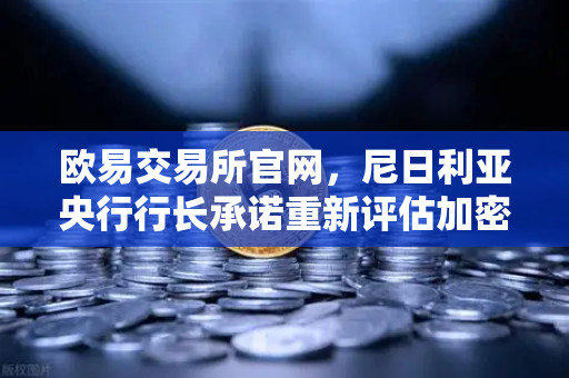 欧易交易所官网，尼日利亚央行行长承诺重新评估加密货币立场，全球监管风向或迎转折