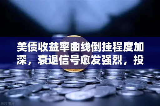 美债收益率曲线倒挂程度加深，衰退信号愈发强烈，投资风向如何调整？