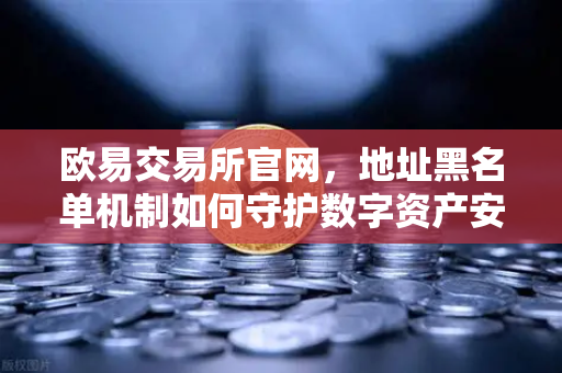 欧易交易所官网，地址黑名单机制如何守护数字资产安全