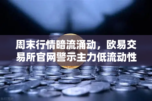 周末行情暗流涌动，欧易交易所官网警示主力低流动性下的关键支撑位风险