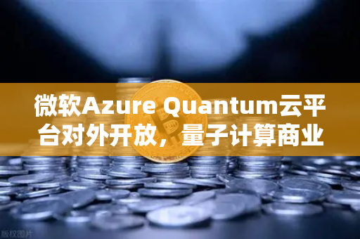 微软Azure Quantum云平台对外开放，量子计算商业化的新纪元