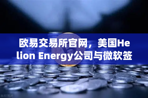 欧易交易所官网，美国Helion Energy公司与微软签订核聚变供电协议，能源革命引爆数字资产新浪潮-第1张图片-欧易交易所