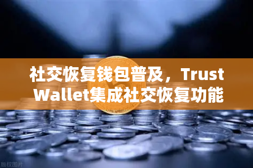 社交恢复钱包普及，Trust Wallet集成社交恢复功能，欧易交易所助力数字资产安全新纪元