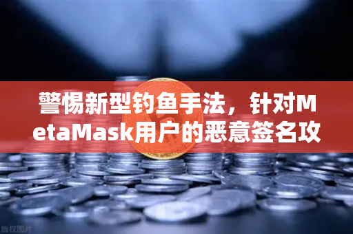 警惕新型钓鱼手法，针对MetaMask用户的恶意签名攻击