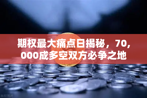 期权最大痛点日揭秘，70,000成多空双方必争之地
