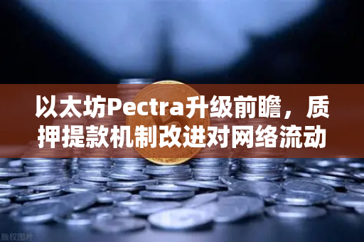 以太坊Pectra升级前瞻，质押提款机制改进对网络流动性的深远影响