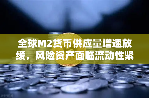 全球M2货币供应量增速放缓，风险资产面临流动性紧缩—欧易交易所官网深度解读
