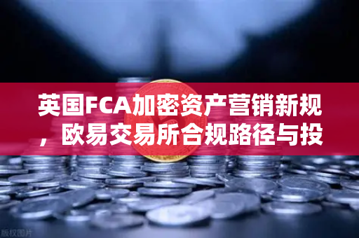英国FCA加密资产营销新规，欧易交易所合规路径与投资者保护指南-第1张图片-欧易交易所