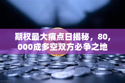 期权最大痛点日揭秘,80,000成多空双方必争之地-第1张图片-欧易交易所 期权最大痛点日揭秘,80,000成多空双方必争之地-第1张图片-欧易交易所