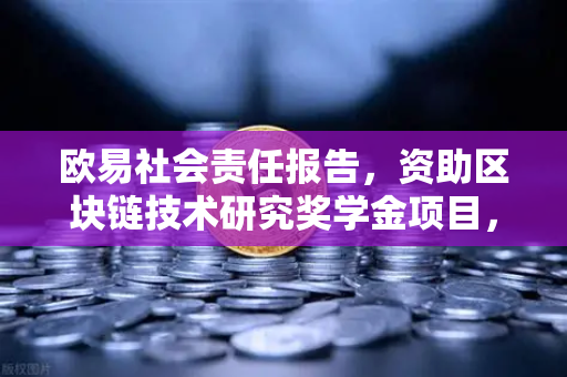 欧易社会责任报告，资助区块链技术研究奖学金项目，引领行业创新与人才培养