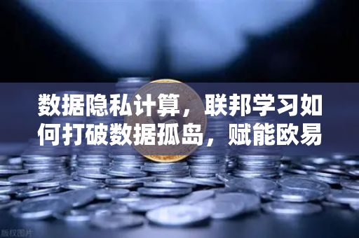 数据隐私计算，联邦学习如何打破数据孤岛，赋能欧易交易所官网生态安全