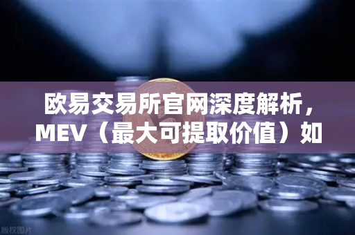 欧易交易所官网深度解析，MEV（最大可提取价值）如何影响你的DEX交易？-第1张图片-欧易交易所