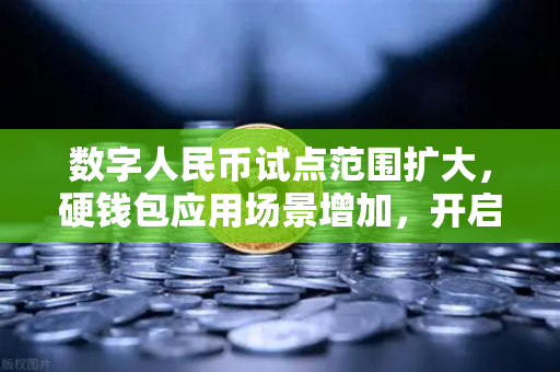 数字人民币试点范围扩大，硬钱包应用场景增加，开启支付新纪元
