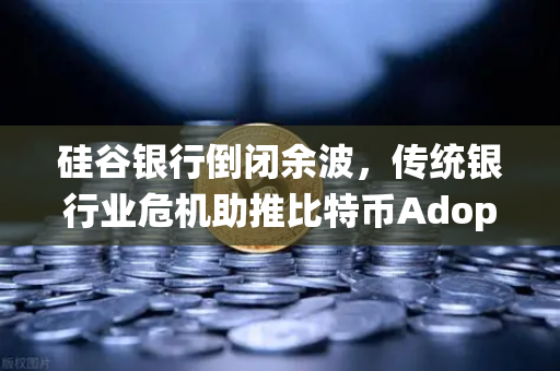 硅谷银行倒闭余波，传统银行业危机助推比特币Adoption，欧易交易所成数字资产避风港
