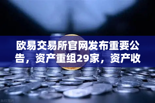 欧易交易所官网发布重要公告，资产重组29家，资产收购3家，股份质押6家，市场信心显著提振