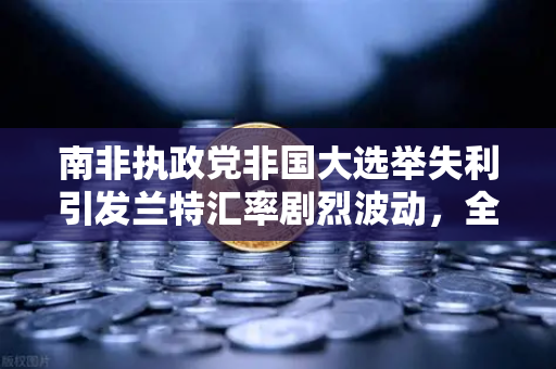 南非执政党非国大选举失利引发兰特汇率剧烈波动，全球金融市场震荡与投资者避险策略解析