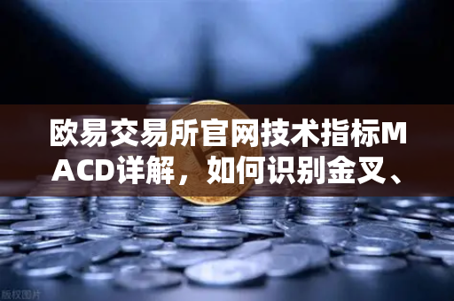 欧易交易所官网技术指标MACD详解，如何识别金叉、死叉与背离信号？