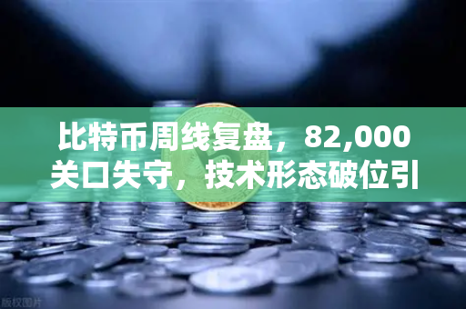 比特币周线复盘，82,000关口失守，技术形态破位引发抛售潮