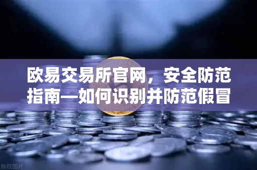 欧易交易所官网，安全防范指南—如何识别并防范假冒的欧易官方邮件？