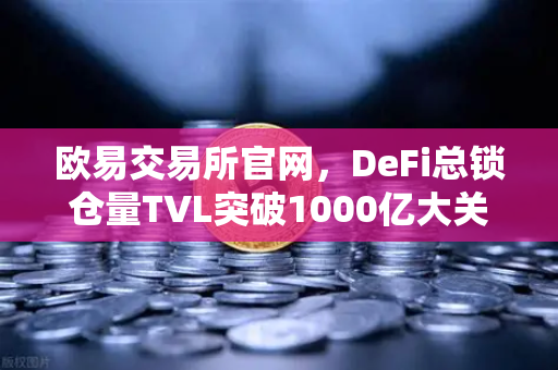 欧易交易所官网，DeFi总锁仓量TVL突破1000亿大关，夏季收益率回暖