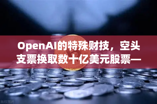 OpenAI的特殊财技，空头支票换取数十亿美元股票—深度解析欧易交易所官网的资本运作逻辑