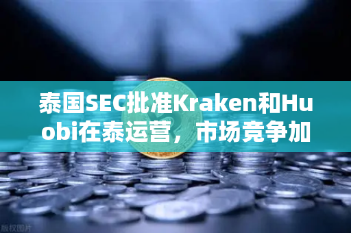 泰国SEC批准Kraken和Huobi在泰运营，市场竞争加剧，欧易交易所如何应对新格局？