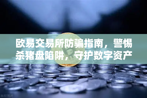 欧易交易所防骗指南，警惕杀猪盘陷阱，守护数字资产安全