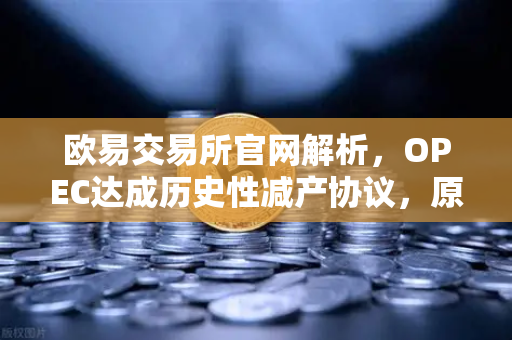 欧易交易所官网解析，OPEC达成历史性减产协议，原油供应将进一步收紧
