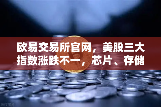 欧易交易所官网,美股三大指数涨跌不一,芯片、存储股普跌背后的市场逻辑与投资策略-第1张图片-欧易交易所 欧易交易所官网,美股三大指数涨跌不一,芯片、存储股普跌背后的市场逻辑与投资策略-第1张图片-欧易交易所
