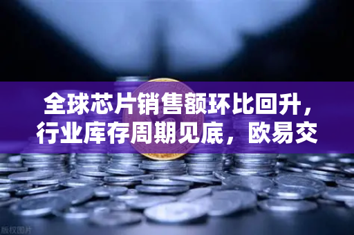 全球芯片销售额环比回升，行业库存周期见底，欧易交易所官网洞察市场新机遇